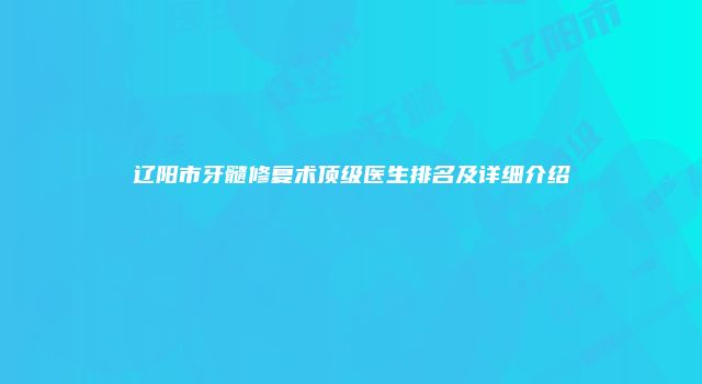 辽阳市牙髓修复术顶级医生排名及详细介绍