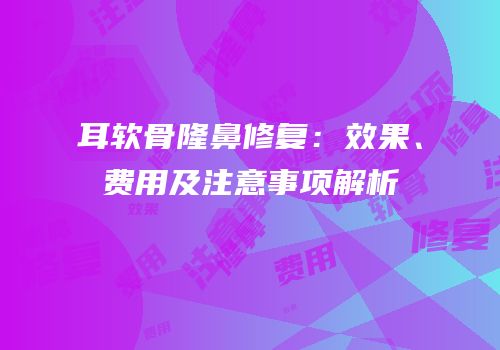 耳软骨隆鼻修复：效果、费用及注意事项解析