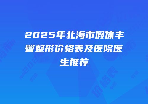 2025年北海市假体丰臀整形价格表及医院医生推荐