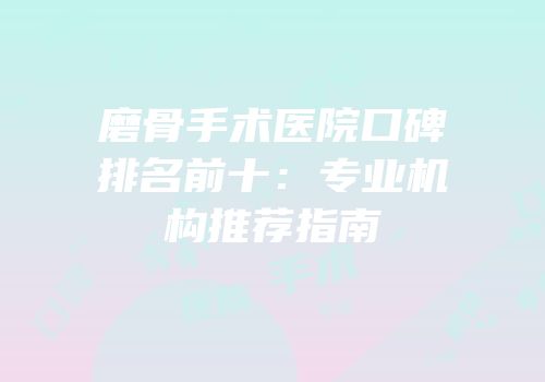 磨骨手术医院口碑排名前十：专业机构推荐指南
