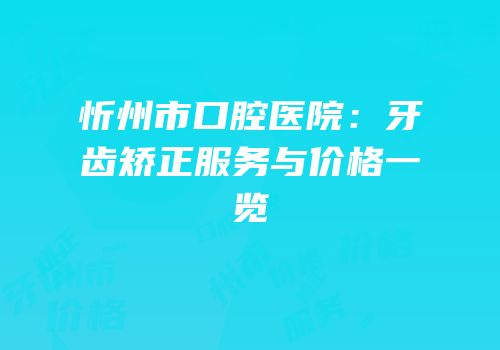 忻州市口腔医院：牙齿矫正服务与价格一览