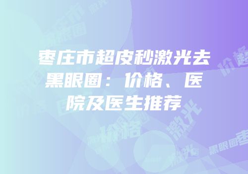 枣庄市超皮秒激光去黑眼圈：价格、医院及医生推荐
