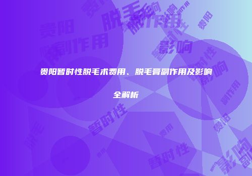 贵阳暂时性脱毛术费用、脱毛膏副作用及影响全解析