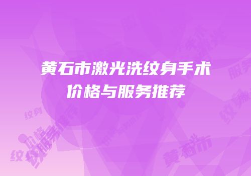 黄石市激光洗纹身手术价格与服务推荐