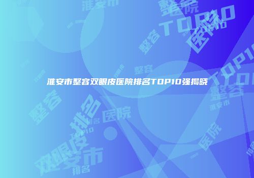 淮安市整容双眼皮医院排名TOP10强揭晓