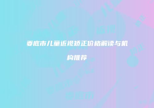 娄底市儿童近视矫正价格解读与机构推荐