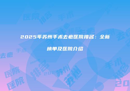2025年苏州手术去疤医院排名：全新榜单及医院介绍