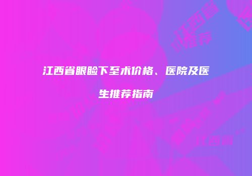 江西省眼睑下至术价格、医院及医生推荐指南