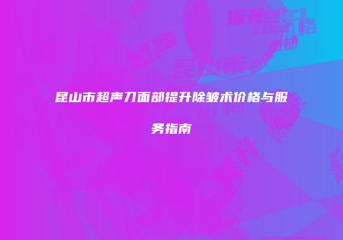 昆山市超声刀面部提升除皱术价格与服务指南
