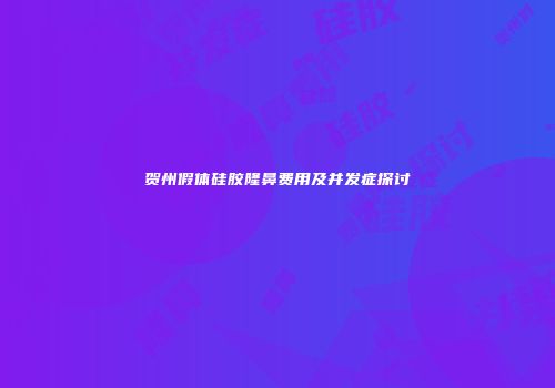 贺州假体硅胶隆鼻费用及并发症探讨