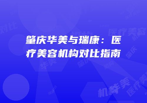 肇庆华美与瑞康：医疗美容机构对比指南