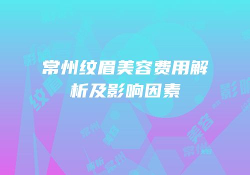 常州纹眉美容费用解析及影响因素