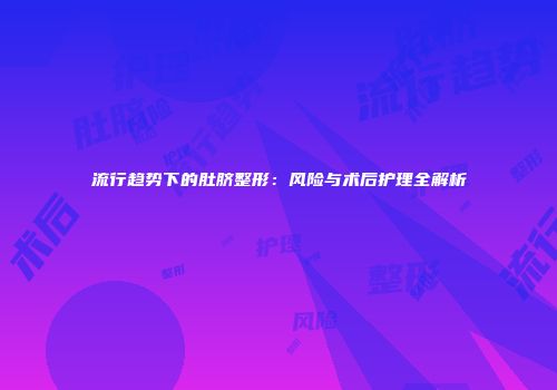 流行趋势下的肚脐整形：风险与术后护理全解析