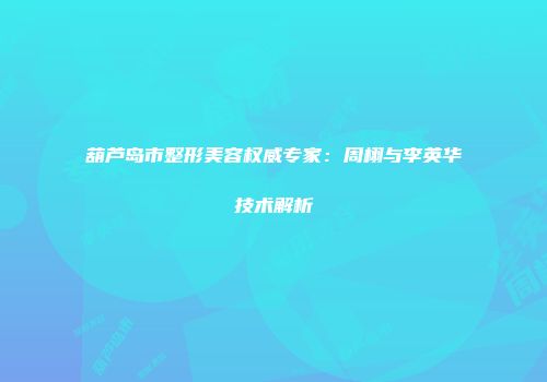 葫芦岛市整形美容权威专家：周栩与李英华技术解析