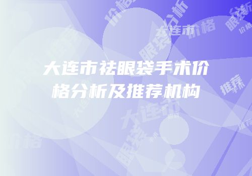 大连市祛眼袋手术价格分析及推荐机构