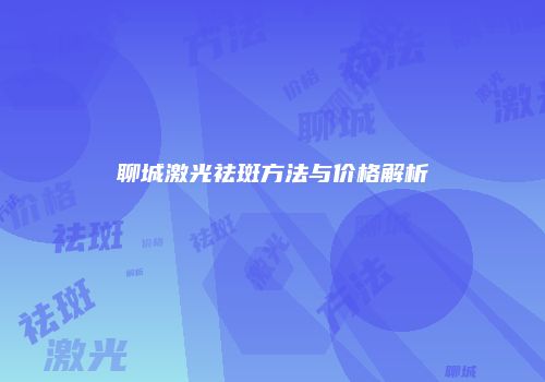 聊城激光祛斑方法与价格解析