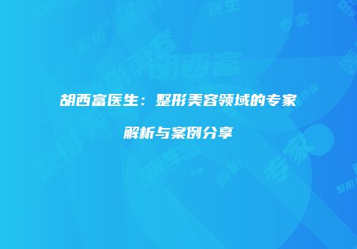 胡西富医生：整形美容领域的专家解析与案例分享