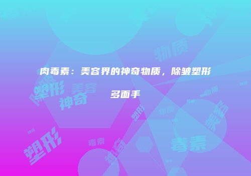 肉毒素：美容界的神奇物质，除皱塑形多面手