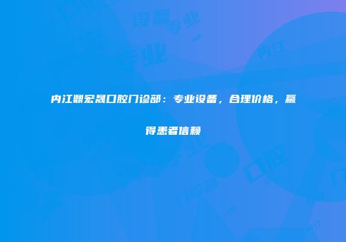 内江鼎宏晟口腔门诊部：专业设备，合理价格，赢得患者信赖