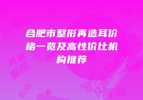 合肥市整形再造耳价格一览及高性价比机构推荐