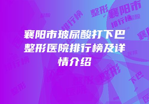 襄阳市玻尿酸打下巴整形医院排行榜及详情介绍