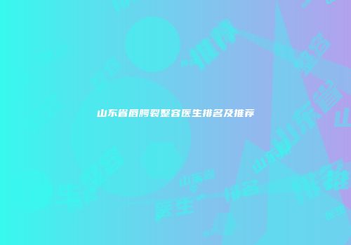 山东省唇腭裂整容医生排名及推荐