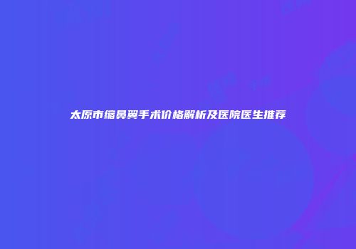 太原市缩鼻翼手术价格解析及医院医生推荐