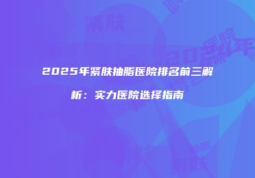 2025年紧肤抽脂医院排名前三解析：实力医院选择指南