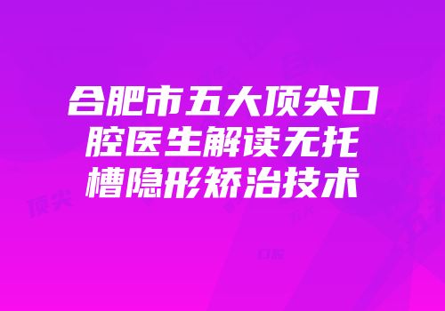 合肥市五大顶尖口腔医生解读无托槽隐形矫治技术