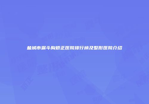 盐城市漏斗胸矫正医院排行榜及整形医院介绍