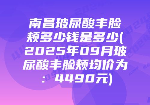 南昌玻尿酸丰脸颊多少钱是多少(2025年09月玻尿酸丰脸颊均价为：4490元)
