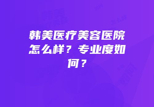韩美医疗美容医院怎么样？专业度如何？