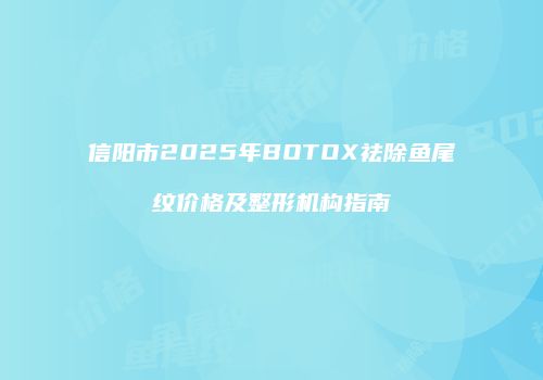信阳市2025年BOTOX祛除鱼尾纹价格及整形机构指南