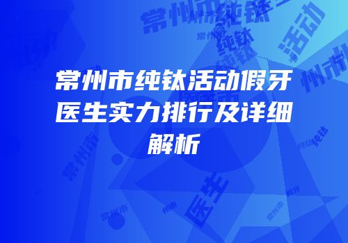 常州市纯钛活动假牙医生实力排行及详细解析