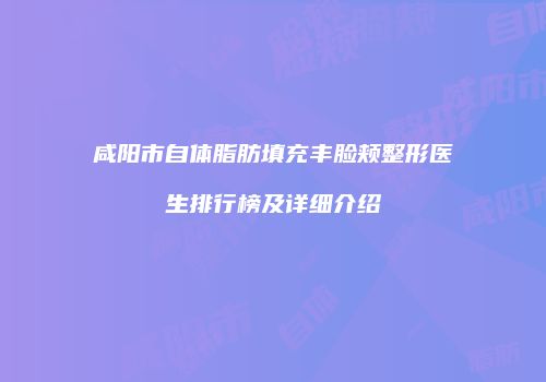咸阳市自体脂肪填充丰脸颊整形医生排行榜及详细介绍