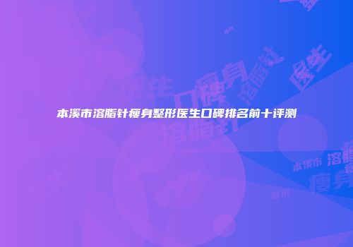 本溪市溶脂针瘦身整形医生口碑排名前十评测