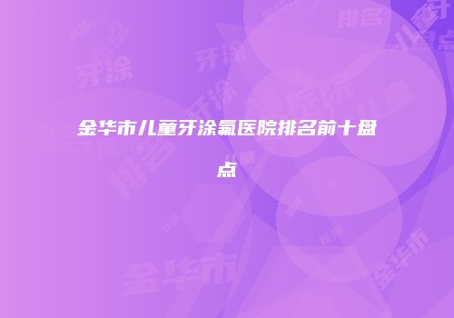 金华市儿童牙涂氟医院排名前十盘点