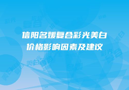 信阳名媛复合彩光美白价格影响因素及建议