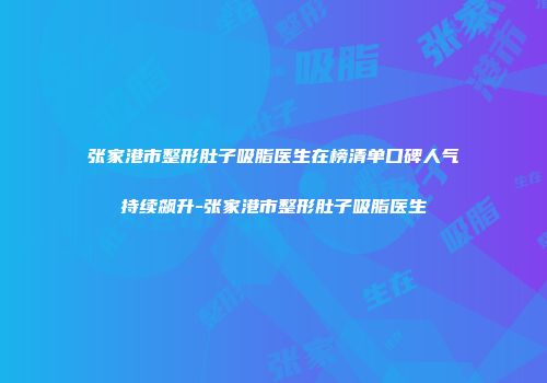 张家港市整形肚子吸脂医生在榜清单口碑人气持续飙升-张家港市整形肚子吸脂医生