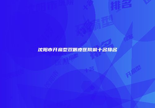 沈阳市开扇型双眼皮医院前十名排名