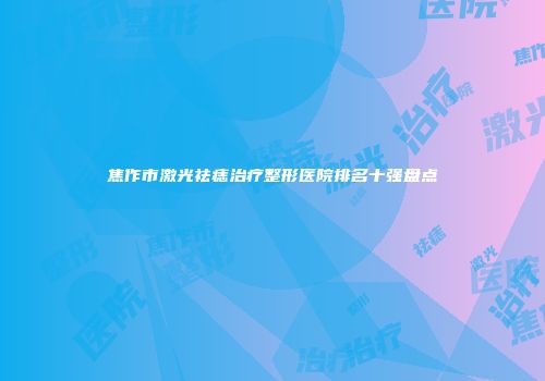 焦作市激光祛痣治疗整形医院排名十强盘点