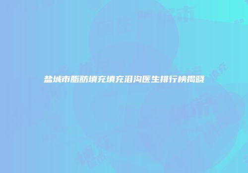 盐城市脂肪填充填充泪沟医生排行榜揭晓