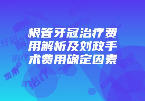 根管牙冠治疗费用解析及刘政手术费用确定因素