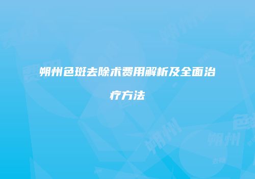 朔州色斑去除术费用解析及全面治疗方法