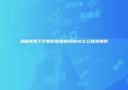 承德市隆下巴整形医院排名前10公立医院推荐