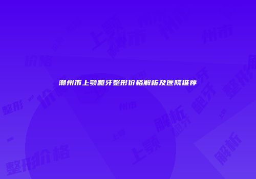 潮州市上颚龅牙整形价格解析及医院推荐