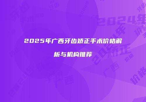 2025年广西牙齿矫正手术价格解析与机构推荐