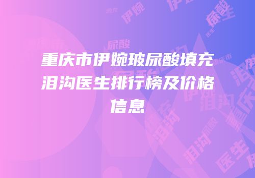 重庆市伊婉玻尿酸填充泪沟医生排行榜及价格信息