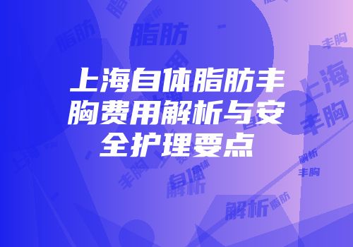 上海自体脂肪丰胸费用解析与安全护理要点