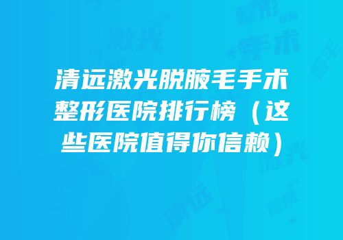 清远激光脱腋毛手术整形医院排行榜（这些医院值得你信赖）